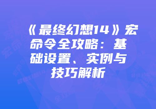 《最终幻想14》宏命令全攻略：基础设置、实例与技巧解析