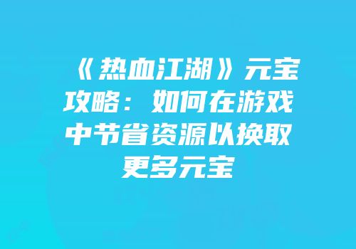 《热血江湖》元宝攻略:如何在游戏中节省资源以换取更多元宝
