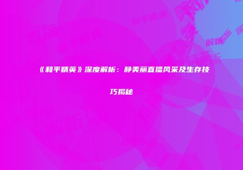 《和平精英》深度解析：静美丽直播风采及生存技巧揭秘