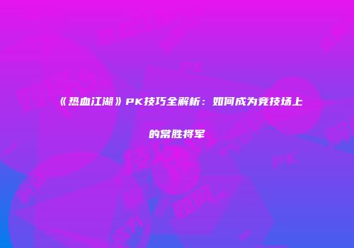 《热血江湖》PK技巧全解析：如何成为竞技场上的常胜将军