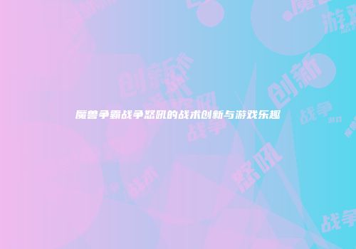 魔兽争霸战争怒吼的战术创新与游戏乐趣