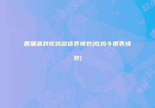 香肠派对吃鸡总结表情包(吃鸡斗图表情包)