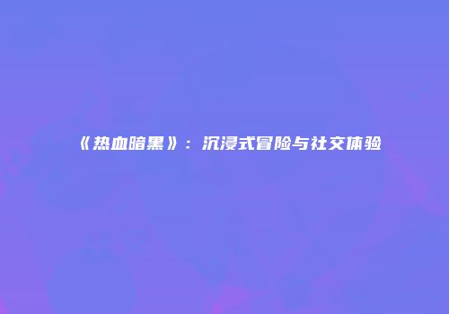 《热血暗黑》：沉浸式冒险与社交体验