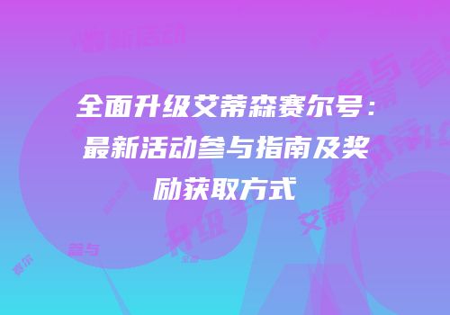 全面升级艾蒂森赛尔号:最新活动参与指南及奖励获取方式