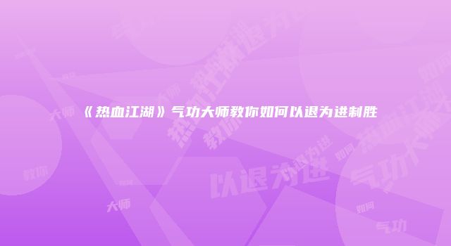 《热血江湖》气功大师教你如何以退为进制胜