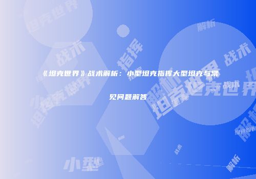 《坦克世界》战术解析：小型坦克指挥大型坦克与常见问题解答