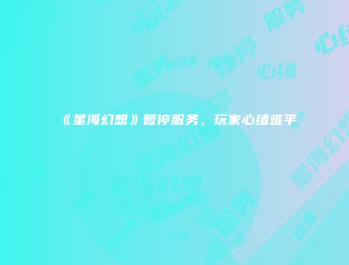《星海幻想》暂停服务，玩家心绪难平
