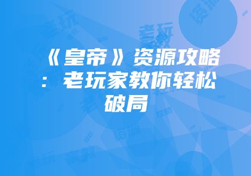 《皇帝》资源攻略：老玩家教你轻松破局