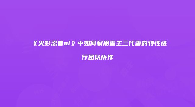《火影忍者ol》中如何利用雷主三代雷的特性进行团队协作