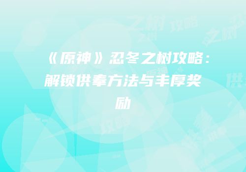 《原神》忍冬之树攻略：解锁供奉方法与丰厚奖励