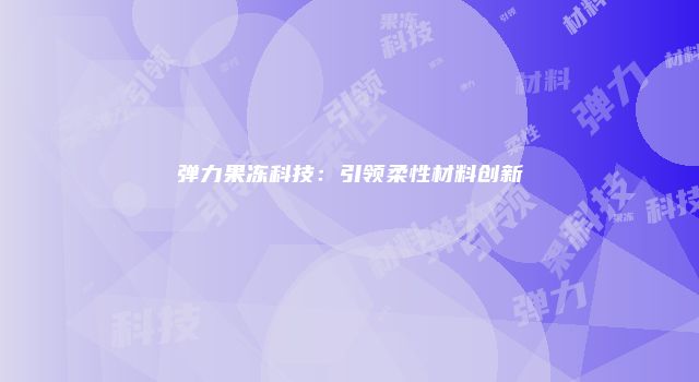 弹力果冻科技：引领柔性材料创新