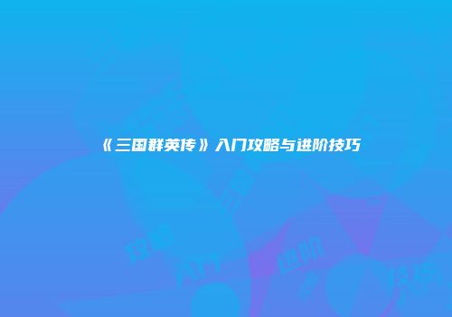 《三国群英传》入门攻略与进阶技巧