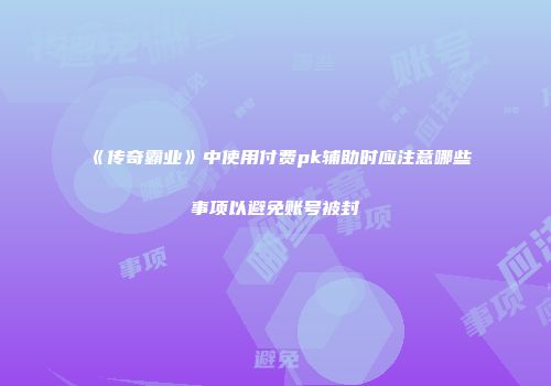 《传奇霸业》中使用付费pk辅助时应注意哪些事项以避免账号被封