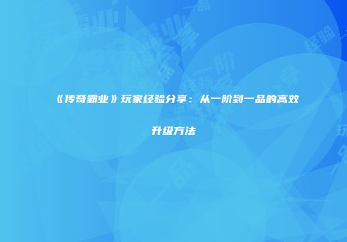 《传奇霸业》玩家经验分享：从一阶到一品的高效升级方法