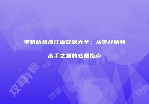单机版热血江湖攻略大全：从零开始到高手之路的必备指南