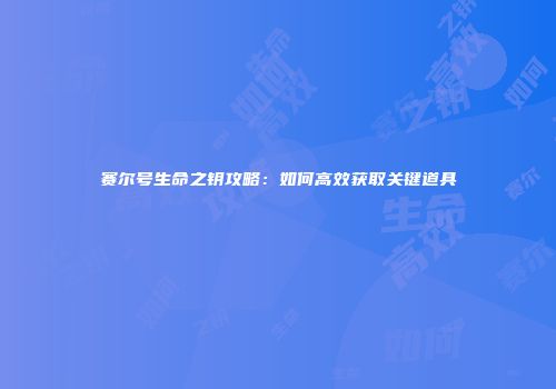 赛尔号生命之钥攻略：如何高效获取关键道具