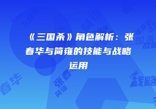 《三国杀》角色解析：张春华与简雍的技能与战略运用