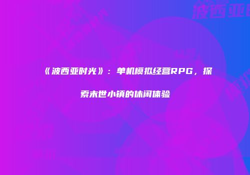 《波西亚时光》：单机模拟经营RPG，探索末世小镇的休闲体验