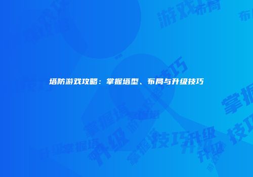 塔防游戏攻略：掌握塔型、布局与升级技巧