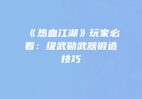 《热血江湖》玩家必看：级武勋武器锻造技巧
