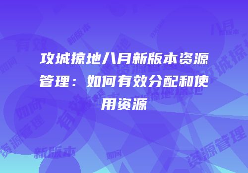 攻城掠地八月新版本资源管理：如何有效分配和使用资源