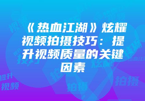 《热血江湖》炫耀视频拍摄技巧：提升视频质量的关键因素