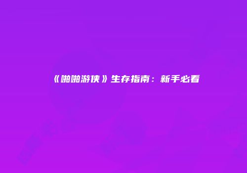 《啪啪游侠》生存指南：新手必看