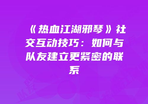 《热血江湖邪琴》社交互动技巧：如何与队友建立更紧密的联系