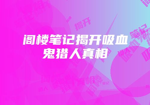 阁楼笔记揭开吸血鬼猎人真相