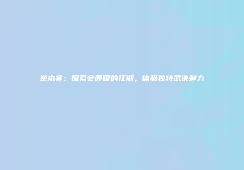 逆水寒：探索会呼吸的江湖，体验独特武侠魅力