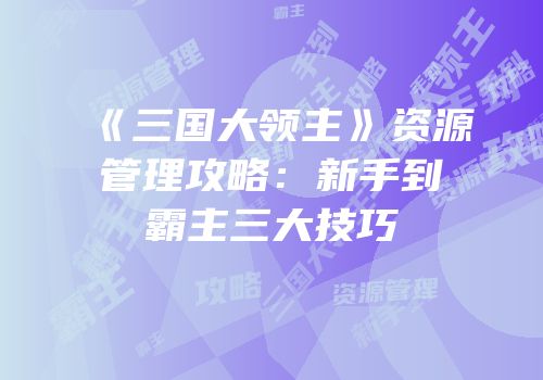 《三国大领主》资源管理攻略：新手到霸主三大技巧