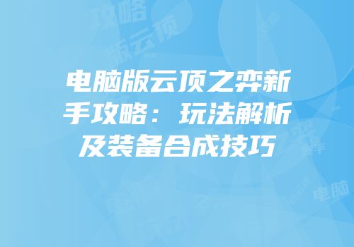 电脑版云顶之弈新手攻略：玩法解析及装备合成技巧