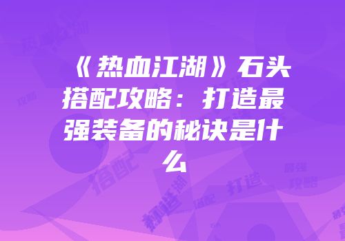 《热血江湖》石头搭配攻略：打造最强装备的秘诀是什么