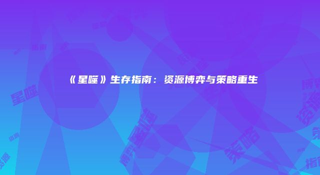 《星噬》生存指南：资源博弈与策略重生