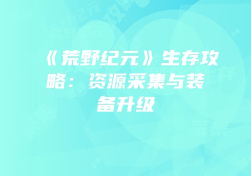 《荒野纪元》生存攻略：资源采集与装备升级