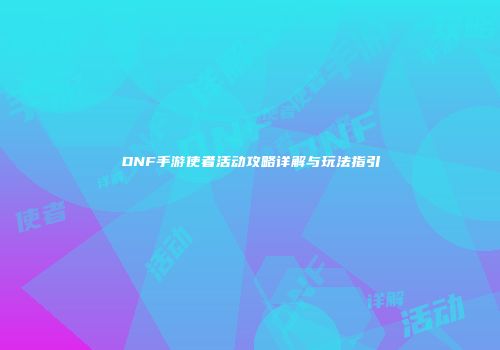 DNF手游使者活动攻略详解与玩法指引