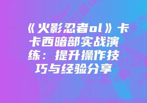 《火影忍者ol》卡卡西暗部实战演练：提升操作技巧与经验分享