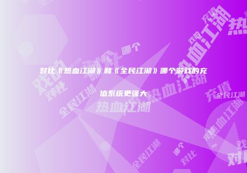 对比《热血江湖》和《全民江湖》哪个游戏的充值系统更强大