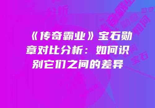 《传奇霸业》宝石勋章对比分析：如何识别它们之间的差异