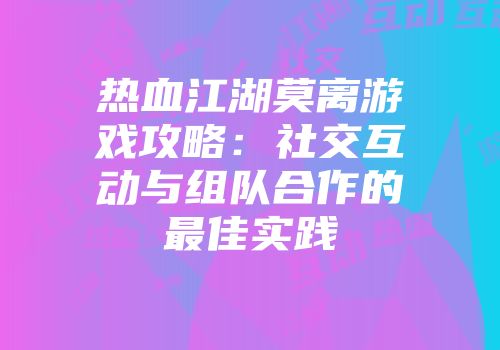 热血江湖莫离游戏攻略:社交互动与组队合作的最佳实践