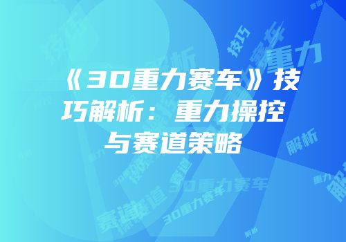 《3D重力赛车》技巧解析：重力操控与赛道策略