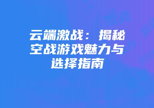 云端激战：揭秘空战游戏魅力与选择指南