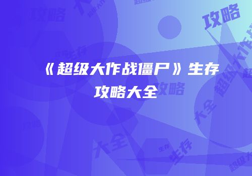 《超级大作战僵尸》生存攻略大全