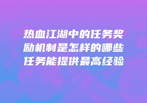 热血江湖中的任务奖励机制是怎样的哪些任务能提供最高经验
