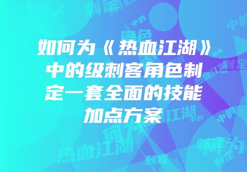 如何为《热血江湖》中的级刺客角色制定一套全面的技能加点方案