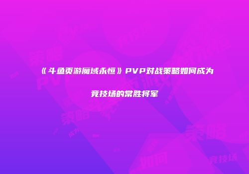 《斗鱼页游魔域永恒》PVP对战策略如何成为竞技场的常胜将军