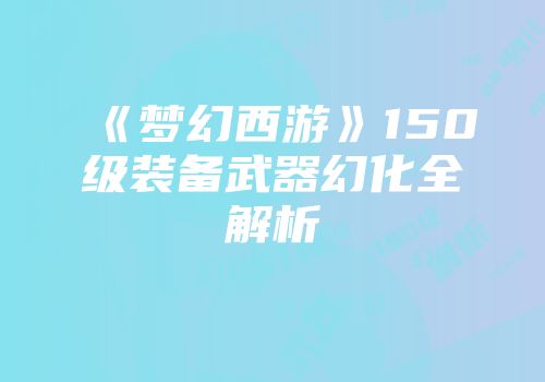 《梦幻西游》150级装备武器幻化全解析
