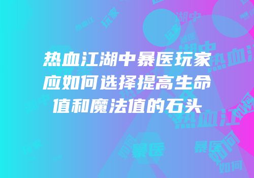 热血江湖中暴医玩家应如何选择提高生命值和魔法值的石头