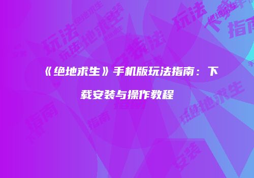 《绝地求生》手机版玩法指南：下载安装与操作教程