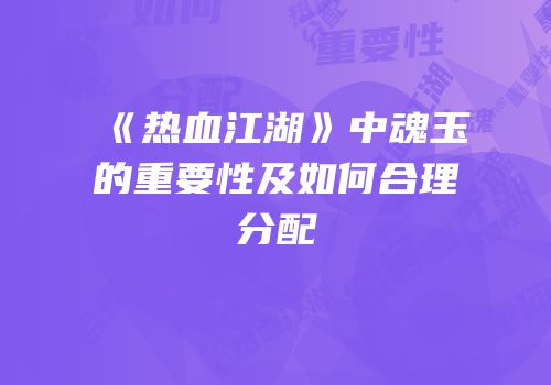 《热血江湖》中魂玉的重要性及如何合理分配